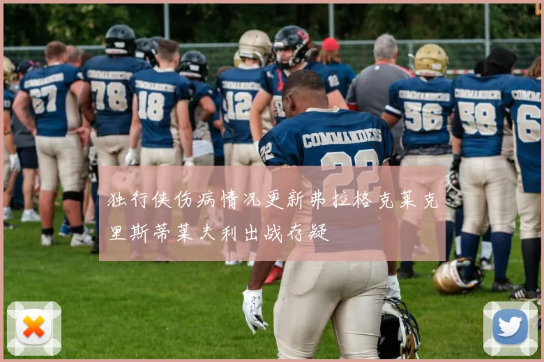 独行侠伤病情况更新弗拉格克莱克里斯蒂莱夫利出战存疑