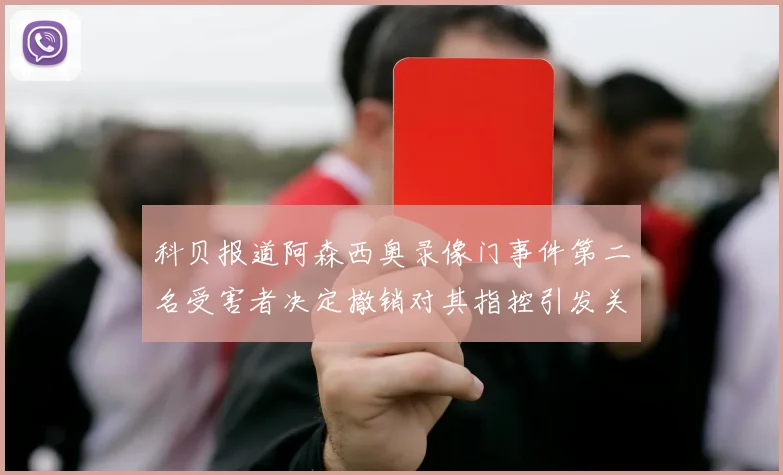 科贝报道阿森西奥录像门事件第二名受害者决定撤销对其指控引发关注