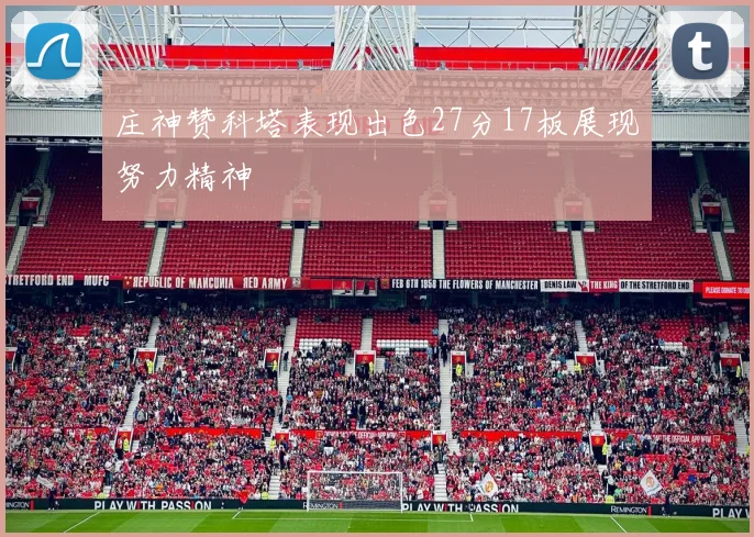 庄神赞科塔表现出色27分17板展现努力精神