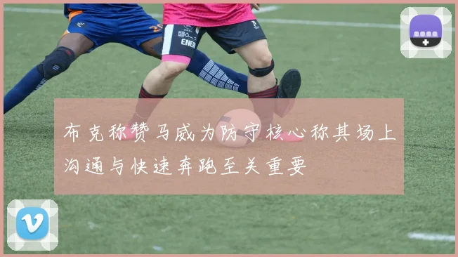 布克称赞马威为防守核心称其场上沟通与快速奔跑至关重要