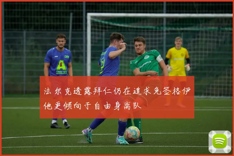 法尔克透露拜仁仍在追求免签格伊他更倾向于自由身离队