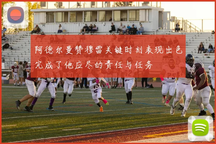 阿德尔曼赞穆雷关键时刻表现出色完成了他应尽的责任与任务