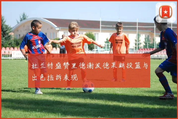 杜兰特盛赞里德谢泼德果断投篮与出色挡拆表现