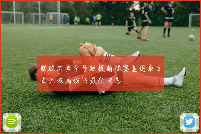 腹股沟痉挛导致提前退赛基德表示尚无浓眉伤情最新消息