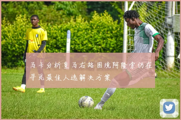 马卡分析皇马右路困境阿隆索仍在寻觅最佳人选解决方案