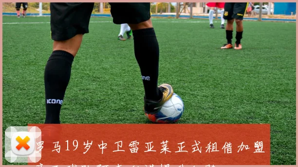 罗马19岁中卫雷亚莱正式租借加盟意乙球队阿韦利诺提升经验