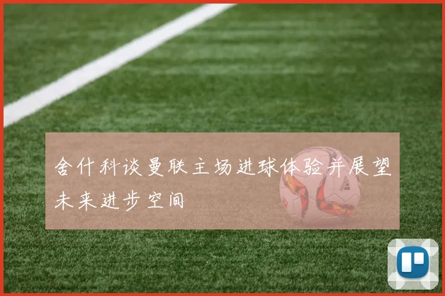 舍什科谈曼联主场进球体验并展望未来进步空间