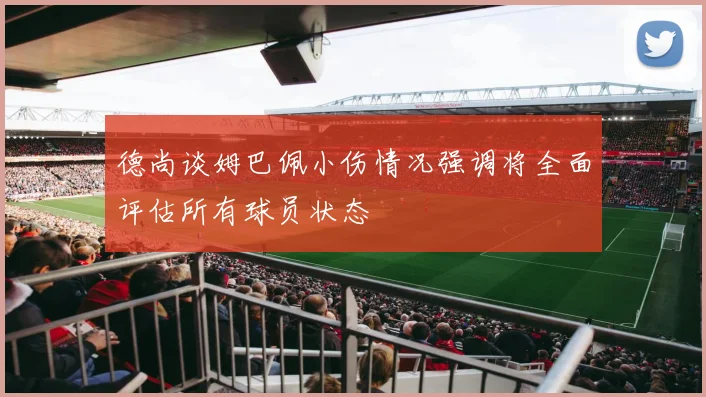 德尚谈姆巴佩小伤情况强调将全面评估所有球员状态
