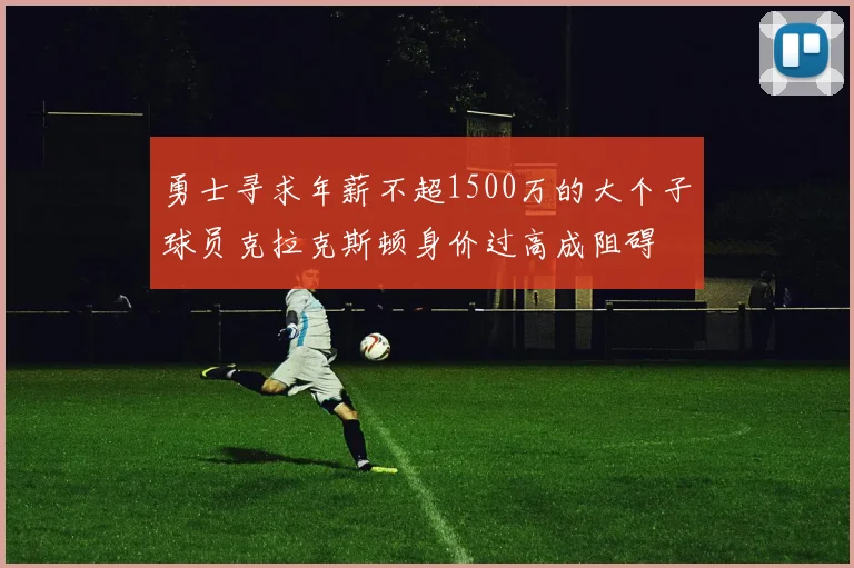 勇士寻求年薪不超1500万的大个子球员克拉克斯顿身价过高成阻碍