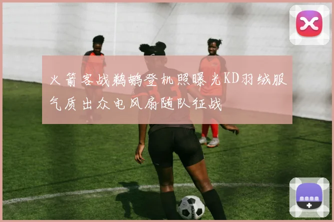 火箭客战鹈鹕登机照曝光KD羽绒服气质出众电风扇随队征战