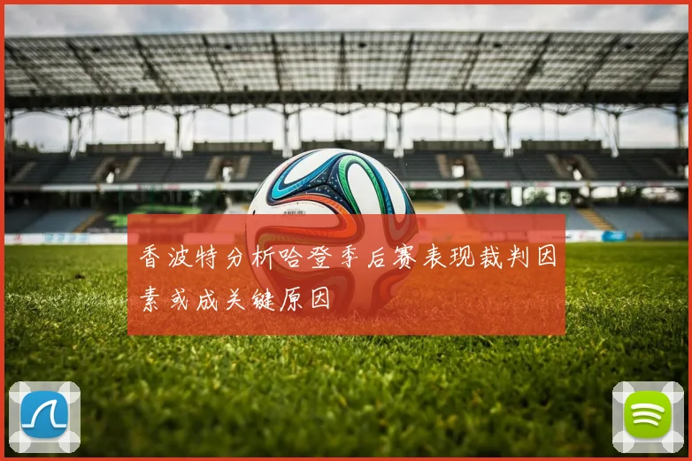 香波特分析哈登季后赛表现裁判因素或成关键原因