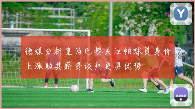 德媒分析皇马巴黎关注帕球员身价上涨助其薪资谈判更具优势