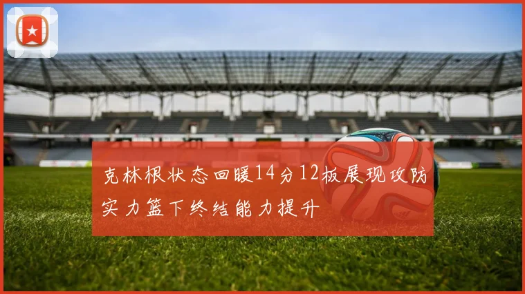克林根状态回暖14分12板展现攻防实力篮下终结能力提升
