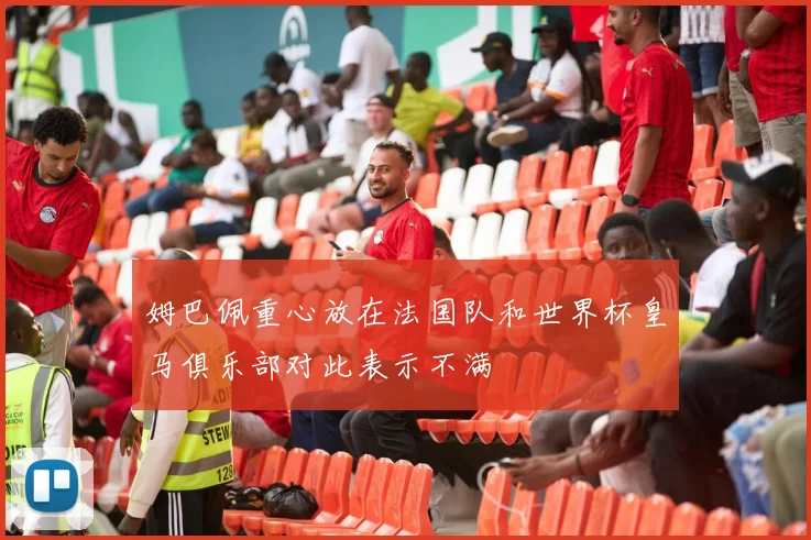 姆巴佩重心放在法国队和世界杯皇马俱乐部对此表示不满