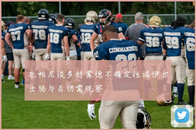 孔帕尼谈多特蒙德不确定性诺伊尔出场与否仍需观察
