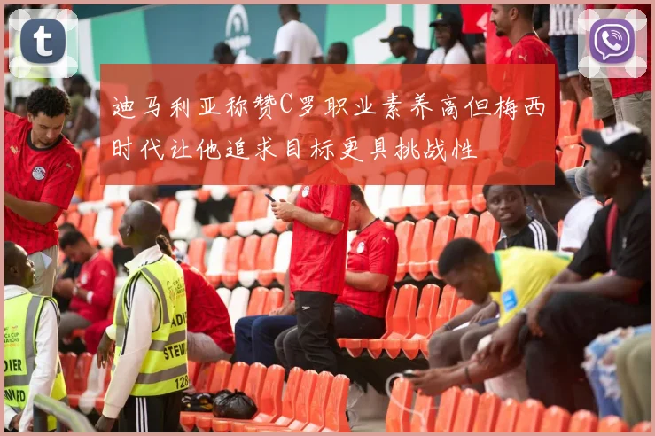 迪马利亚称赞C罗职业素养高但梅西时代让他追求目标更具挑战性