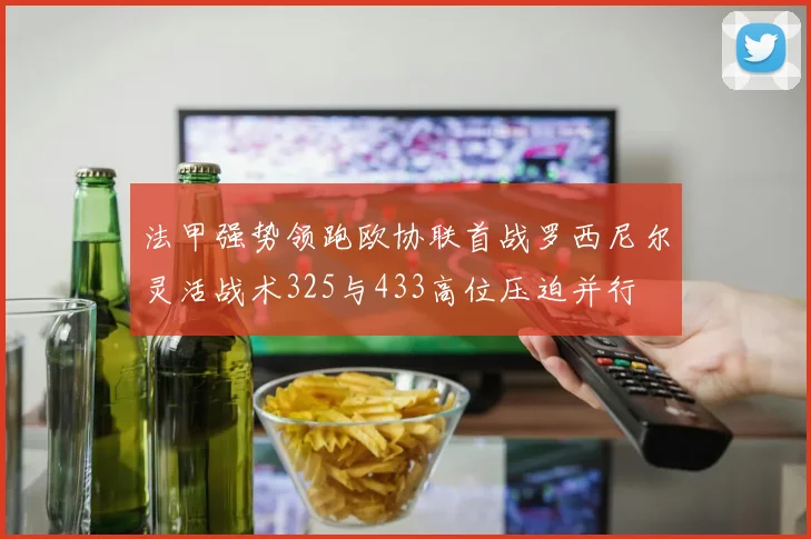 法甲强势领跑欧协联首战罗西尼尔灵活战术325与433高位压迫并行