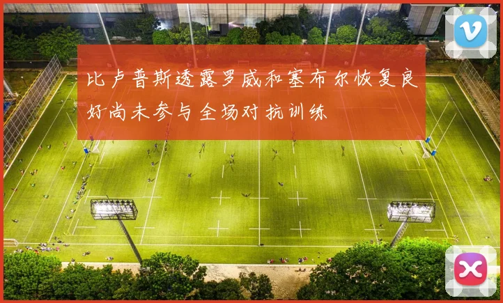 比卢普斯透露罗威和塞布尔恢复良好尚未参与全场对抗训练