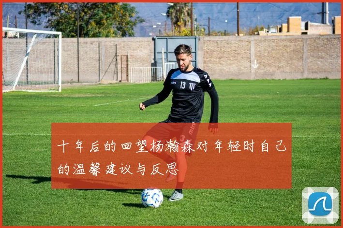 十年后的回望杨瀚森对年轻时自己的温馨建议与反思