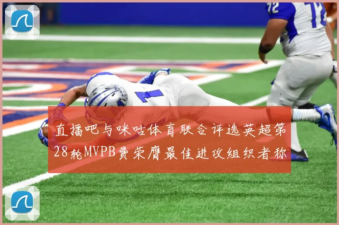 直播吧与咪咕体育联合评选英超第28轮MVPB费荣膺最佳进攻组织者称号