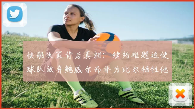 快船决策背后真相：续约难题迫使球队放弃鲍威尔而非为比尔牺牲他